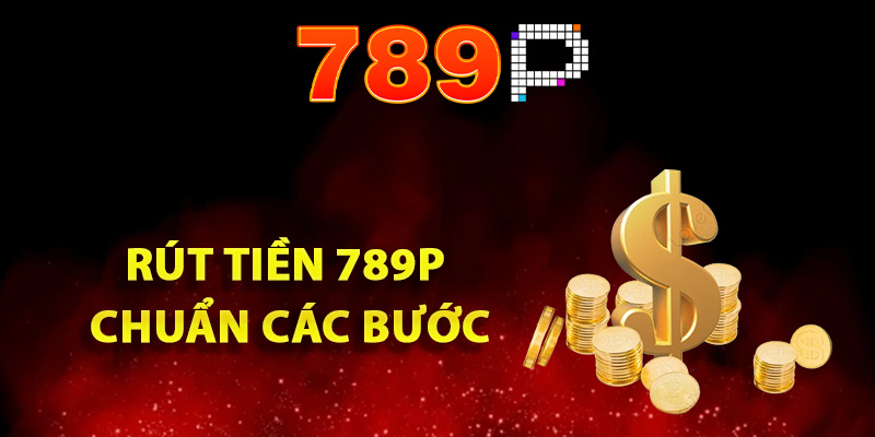 Hướng Dẫn Rút Tiền 789P Tuân Thủ Đúng Quy Định Đặt Ra 2 Cách rút tiền 789P chuẩn các bước