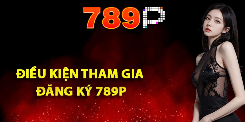Hướng Dẫn Đăng Ký 789P Lần Đầu Đơn Giản Cho Người Mới 1 Điều kiện tham gia đăng ký 789P thành công