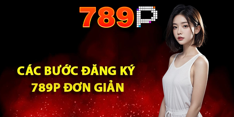 Hướng Dẫn Đăng Ký 789P Lần Đầu Đơn Giản Cho Người Mới 2 Quy trình các bước đăng ký 789P đơn giản
