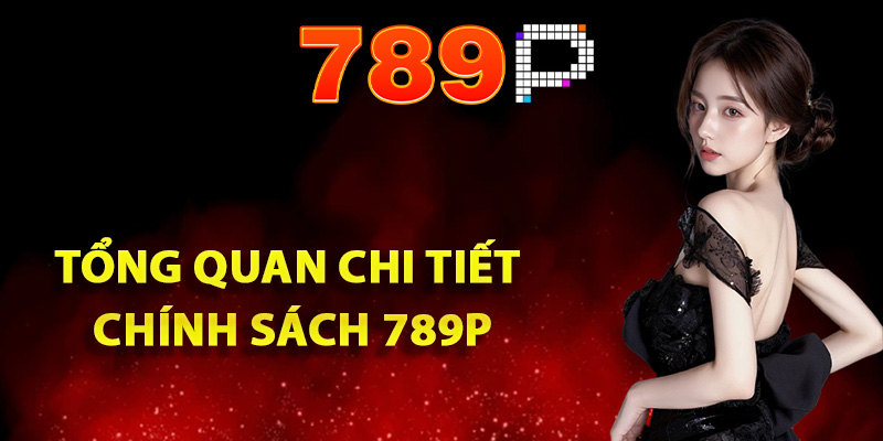 Chính Sách 789P Bảo Vệ Quyền Lợi Hội Viên Một Cách Tối Đa 1 Tổng quan chi tiết chính sách 789P